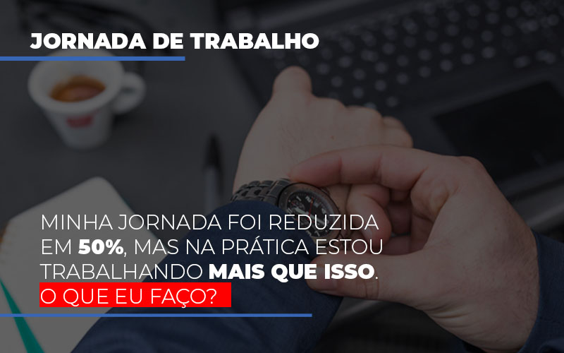 minha-jornada-foi-reduzida-em-50-mas-na-pratica-estou-trabalhando-mais-do-que-iss-o-que-eu-faco - Minha jornada foi reduzida em 50%, mas na prática estou trabalhando mais que isso. O que eu faço?