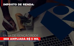 imposto-de-renda-faixa-de-isencao-pode-ser-ampliada-r-5-mil