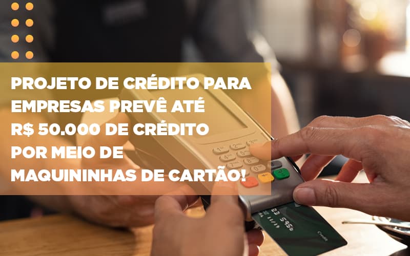 projeto-de-credito-para-empresas-preve-ate-r-50-000-de-credito-por-meio-de-maquininhas-de-carta - Projeto de crédito para empresas prevê até R$ 50.000 de crédito por meio de maquininhas de cartão!